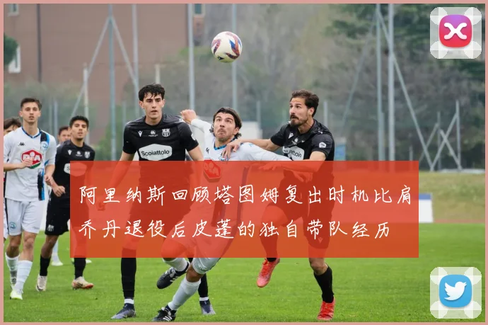 阿里纳斯回顾塔图姆复出时机比肩乔丹退役后皮蓬的独自带队经历