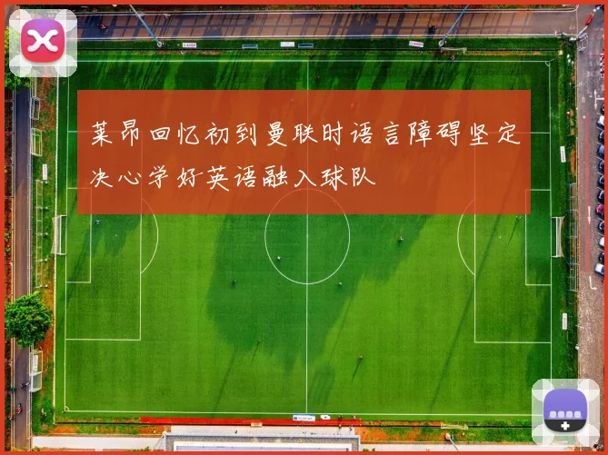 莱昂回忆初到曼联时语言障碍坚定决心学好英语融入球队