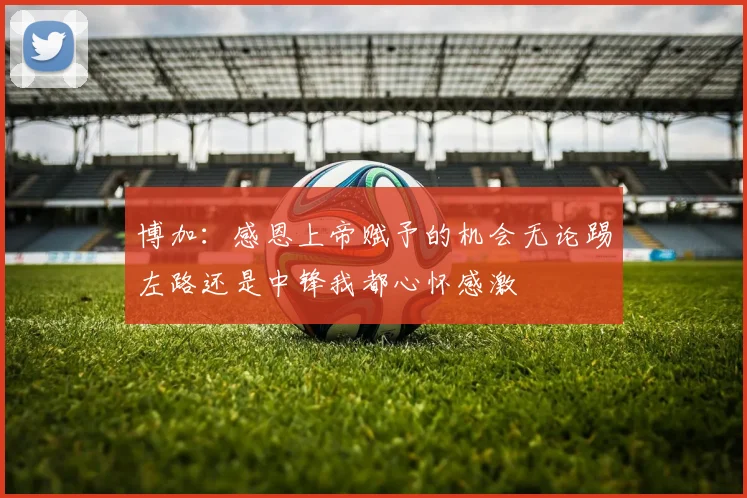 博加：感恩上帝赋予的机会无论踢左路还是中锋我都心怀感激